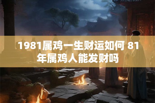 1981属鸡一生财运如何 81年属鸡人能发财吗 1981属鸡一生财运如何 81年属鸡人能发财吗