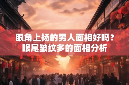 眼角上扬的男人面相好吗？眼尾皱纹多的面相分析