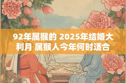 92年属猴的 2025年结婚大利月 属猴人今年何时适合结婚