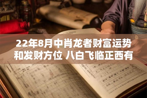 22年8月中肖龙者财富运势和发财方位 八白飞临正西有利财运