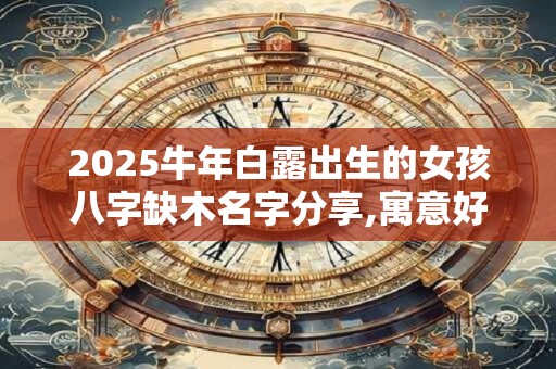 2025牛年白露出生的女孩八字缺木名字分享,寓意好