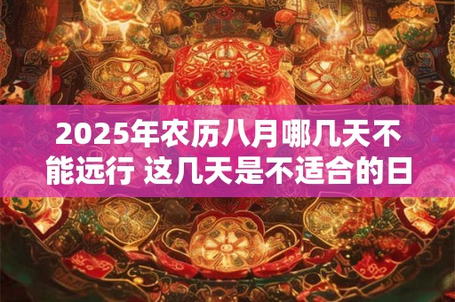 2025年农历八月哪几天不能远行 这几天是不适合的日子