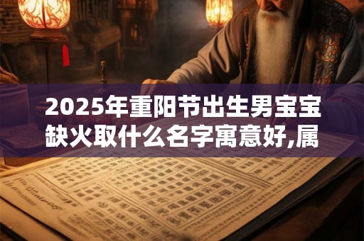 2025年重阳节出生男宝宝缺火取什么名字寓意好,属火宝宝名字推荐