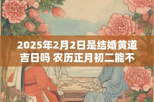 2025年2月2日是结婚黄道吉日吗 农历正月初二能不能办婚礼