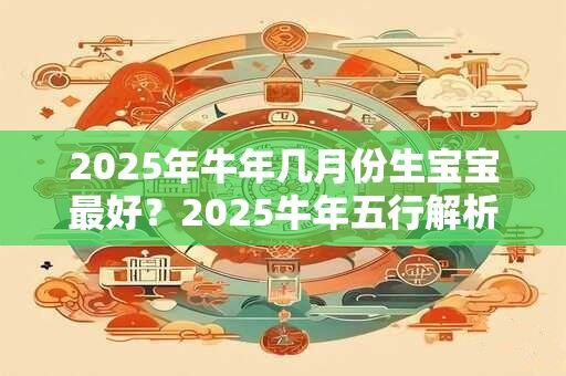 2025年牛年几月份生宝宝最好？2025牛年五行解析