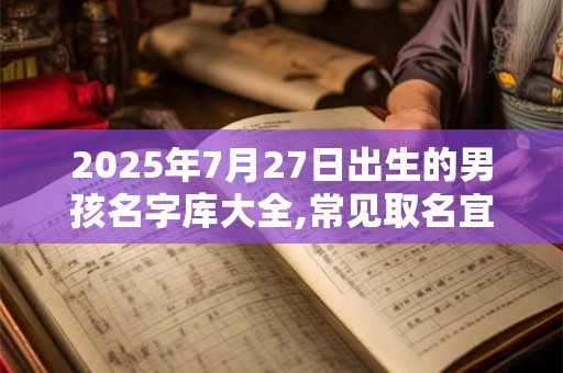 2025年7月27日出生的男孩名字库大全,常见取名宜用字