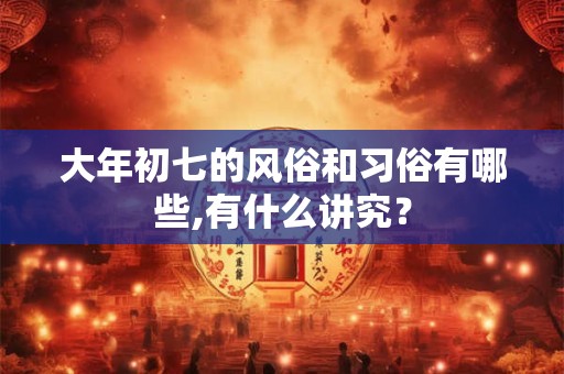 大年初七的风俗和习俗有哪些,有什么讲究？