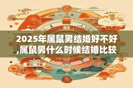 2025年属鼠男结婚好不好,属鼠男什么时候结婚比较好2025？