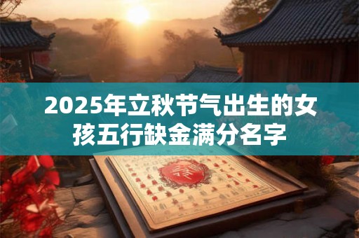 2025年立秋节气出生的女孩五行缺金满分名字