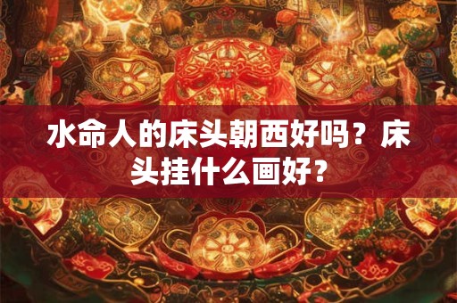 水命人的床头朝西好吗？床头挂什么画好？