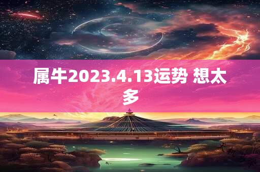 属牛2023.4.13运势 想太多