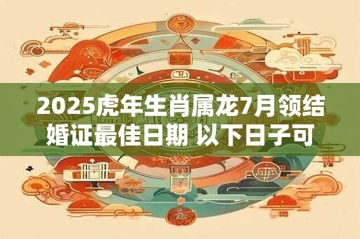 2025虎年生肖属龙7月领结婚证最佳日期 以下日子可参考