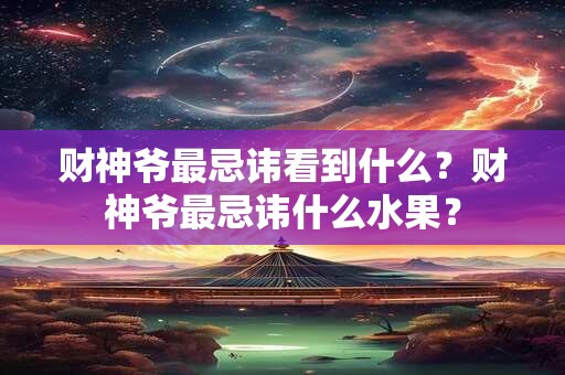 财神爷最忌讳看到什么?财神爷最忌讳什么水果? 财神爷最忌讳看到什么?财神爷最忌讳什么水果?
