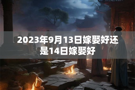 2023年9月13日嫁娶好还是14日嫁娶好