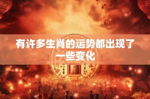 有许多生肖的运势都出现了一些变化