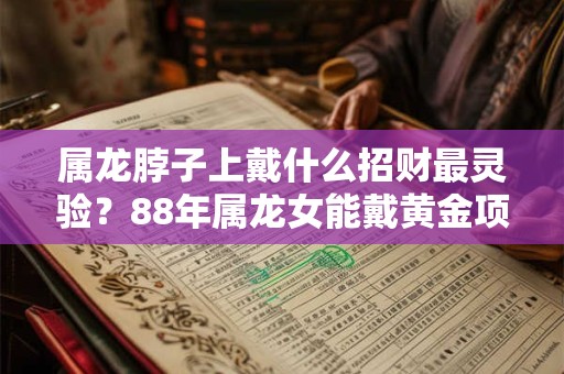 属龙脖子上戴什么招财最灵验？88年属龙女能戴黄金项链吗？