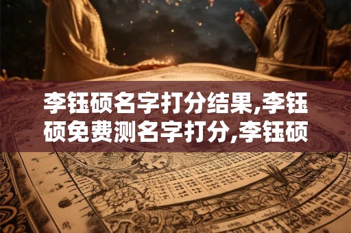 李钰硕名字打分结果,李钰硕免费测名字打分,李钰硕周易免费测名字打分