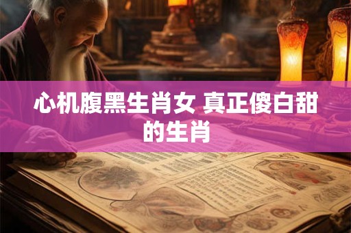 心机腹黑生肖女 真正傻白甜的生肖