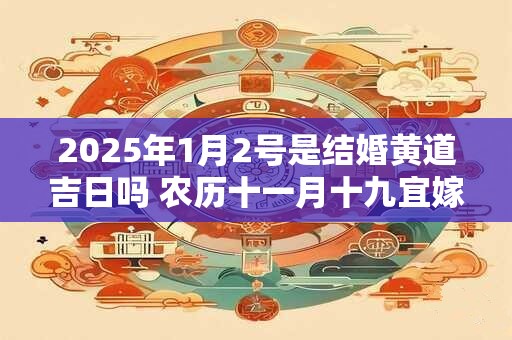 2025年1月2号是结婚黄道吉日吗 农历十一月十九宜嫁娶吗