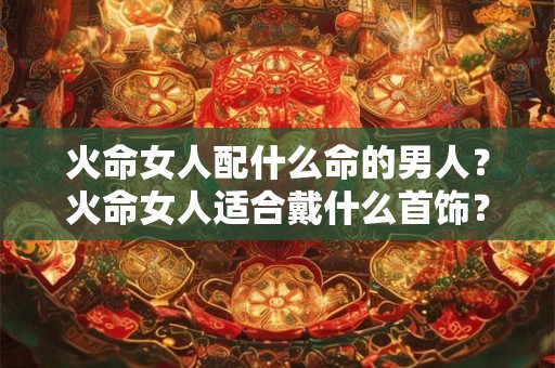 火命女人配什么命的男人？火命女人适合戴什么首饰？