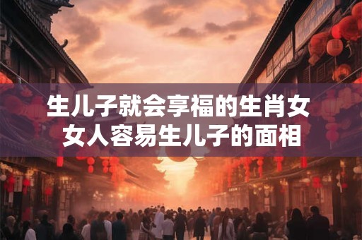 生儿子就会享福的生肖女 女人容易生儿子的面相