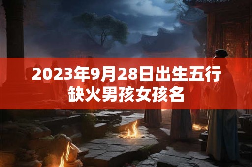 2023年9月28日出生五行缺火男孩女孩名
