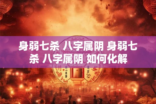 身弱七杀 八字属阴 身弱七杀 八字属阴 如何化解