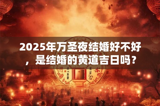 2025年万圣夜结婚好不好,是结婚的黄道吉日吗? 2025年万圣夜结婚好不好,是结婚的黄道吉日吗?