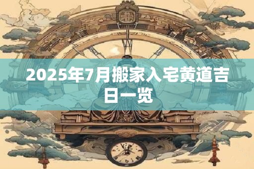 2025年7月搬家入宅黄道吉日一览