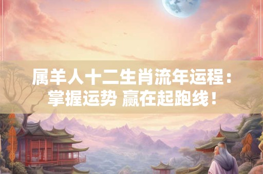 属羊人十二生肖流年运程：掌握运势 赢在起跑线！