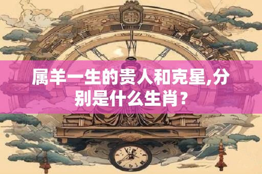 属羊一生的贵人和克星,分别是什么生肖？