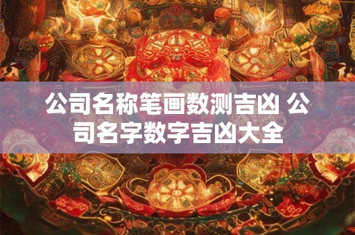 公司名称笔画数测吉凶 公司名字数字吉凶大全