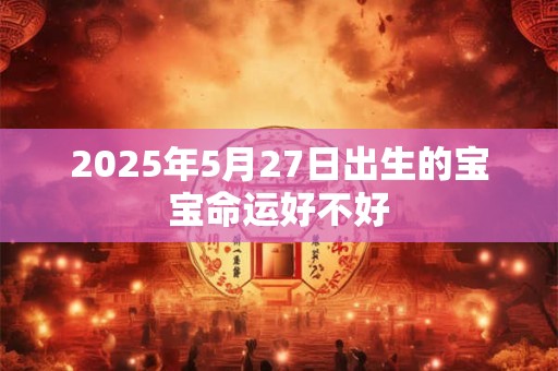 2025年5月27日出生的宝宝命运好不好