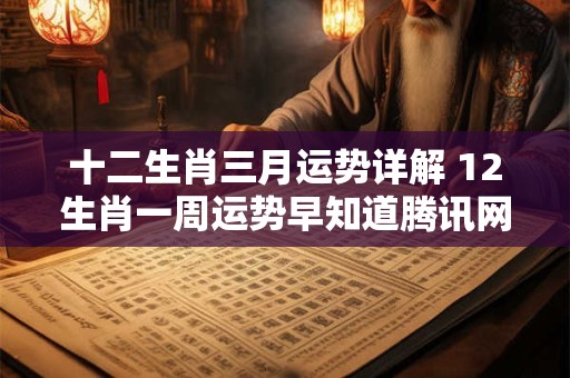 十二生肖三月运势详解 12生肖一周运势早知道腾讯网