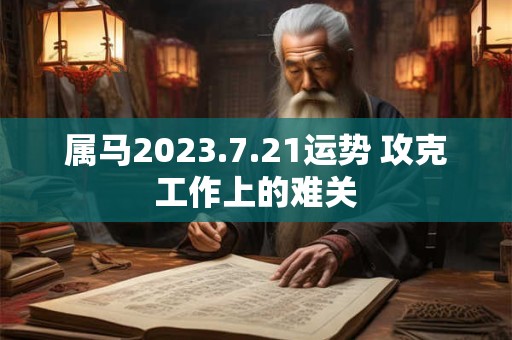 属马2023.7.21运势 攻克工作上的难关