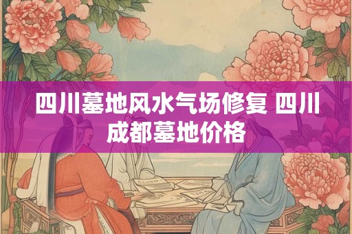 四川墓地风水气场修复 四川成都墓地价格