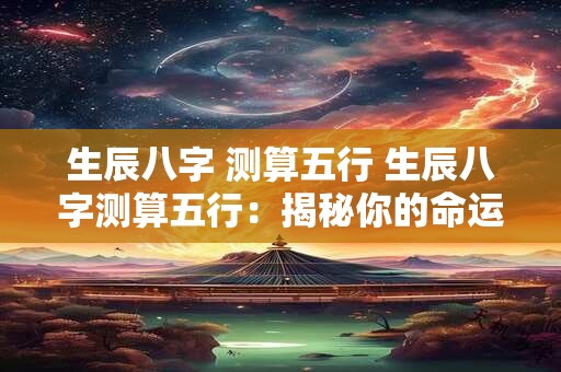 生辰八字 测算五行 生辰八字测算五行：揭秘你的命运密码！