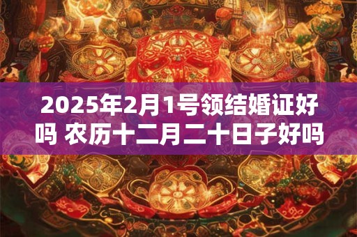 2025年2月1号领结婚证好吗 农历十二月二十日子好吗