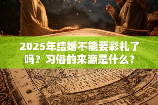 2026年结婚不能要彩礼了吗？习俗的来源是什么？