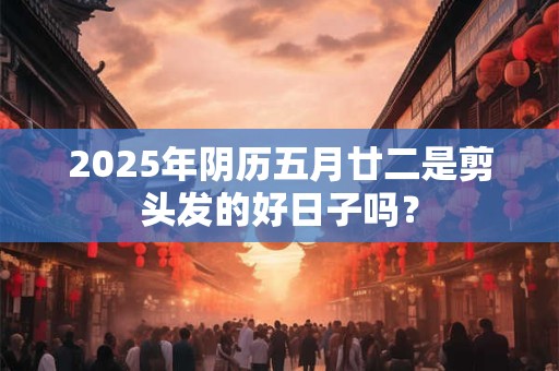 2025年阴历五月廿二是剪头发的好日子吗？