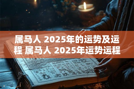 属马人 2025年的运势及运程 属马人 2025年运势运程大师详解版