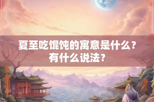 夏至吃馄饨的寓意是什么？有什么说法？