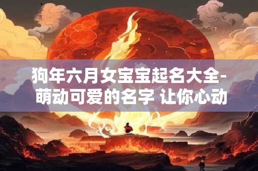 狗年六月女宝宝起名大全- 萌动可爱的名字 让你心动不已！