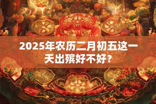 2026年农历二月初五这一天出殡好不好？