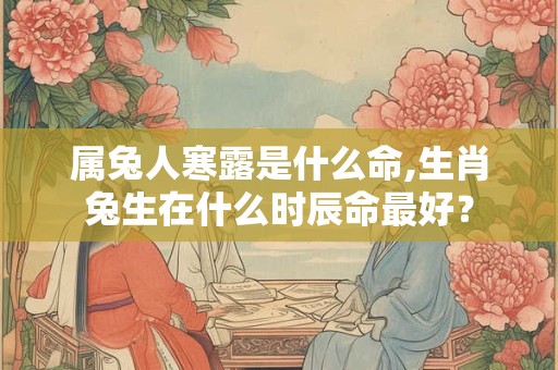 属兔人寒露是什么命,生肖兔生在什么时辰命最好？