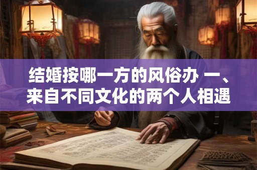 结婚按哪一方的风俗办 一、来自不同文化的两个人相遇