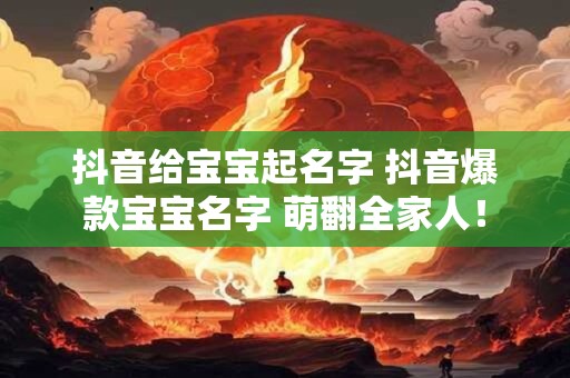 抖音给宝宝起名字 抖音爆款宝宝名字 萌翻全家人！