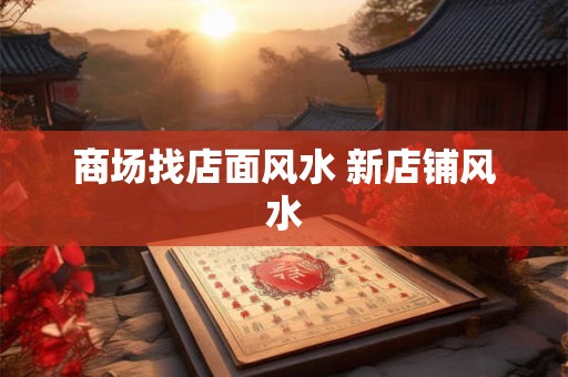 商场找店面风水 新店铺风水