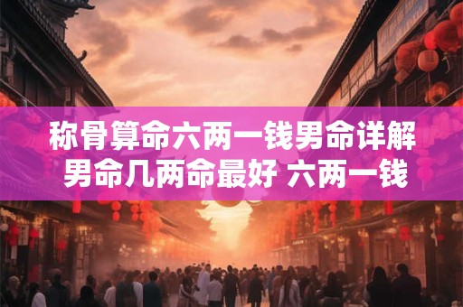 称骨算命六两一钱男命详解 男命几两命最好 六两一钱一生富贵