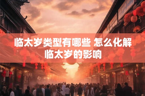 临太岁类型有哪些 怎么化解临太岁的影响
